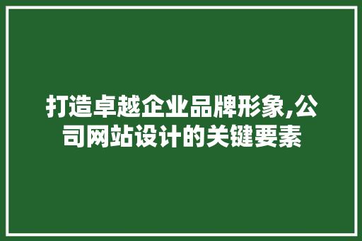 打造卓越企业品牌形象,公司网站设计的关键要素 打造卓越企业品牌形象,公司网站设计的关键要素 神马SEO