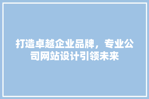 打造卓越企业品牌，专业公司网站设计引领未来 打造卓越企业品牌，专业公司网站设计引领未来 SEO关键词
