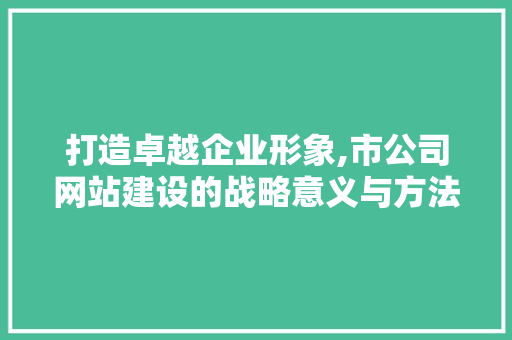 打造卓越企业形象,市公司网站建设的战略意义与方法探索 打造卓越企业形象,市公司网站建设的战略意义与方法探索 必应SEO