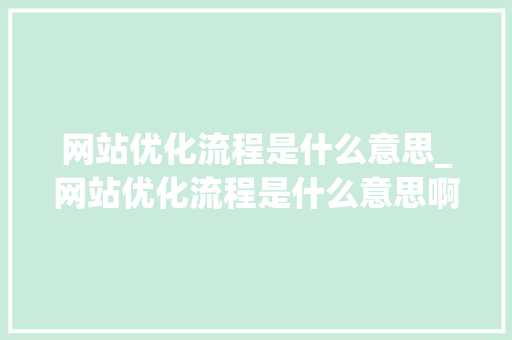 网站优化流程是什么意思_网站优化流程是什么意思啊。 网站优化流程是什么意思_网站优化流程是什么意思啊。 百度SEO