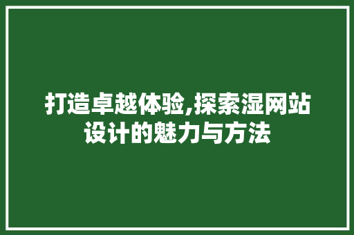 打造卓越体验,探索湿网站设计的魅力与方法 打造卓越体验,探索湿网站设计的魅力与方法 搜狗SEO