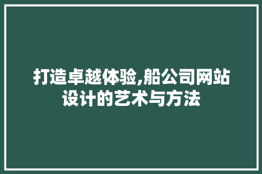 打造卓越体验,船公司网站设计的艺术与方法 打造卓越体验,船公司网站设计的艺术与方法 神马SEO
