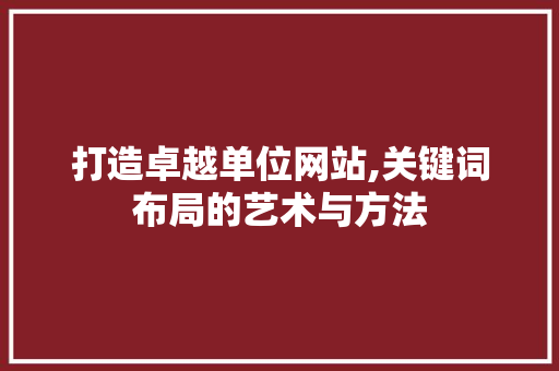 打造卓越单位网站,关键词布局的艺术与方法 打造卓越单位网站,关键词布局的艺术与方法 神马SEO