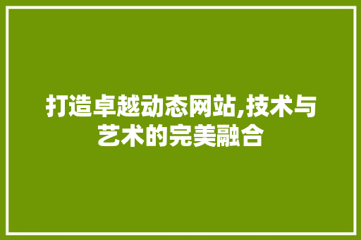 打造卓越动态网站,技术与艺术的完美融合 打造卓越动态网站,技术与艺术的完美融合 搜狗SEO