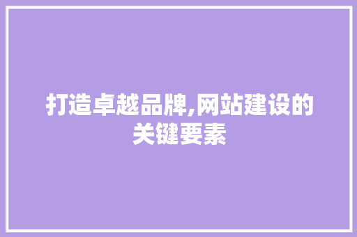 打造卓越品牌,网站建设的关键要素 打造卓越品牌,网站建设的关键要素 必应SEO
