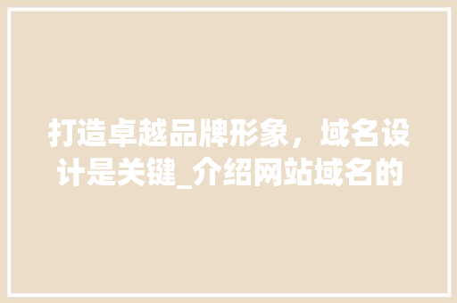 打造卓越品牌形象，域名设计是关键_介绍网站域名的魅力与价值 打造卓越品牌形象，域名设计是关键_介绍网站域名的魅力与价值 SEO关键词
