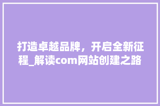 打造卓越品牌，开启全新征程_解读com网站创建之路 打造卓越品牌，开启全新征程_解读com网站创建之路 神马SEO