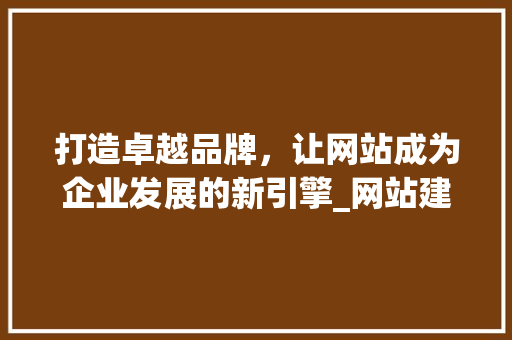 打造卓越品牌，让网站成为企业发展的新引擎_网站建设宣传语背后的奥秘 打造卓越品牌，让网站成为企业发展的新引擎_网站建设宣传语背后的奥秘 SEO关键词