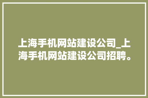 上海手机网站建设公司_上海手机网站建设公司招聘。 网站建设公司 上海手机网站建设公司_上海手机网站建设公司招聘。 上海手机网站建设公司_上海手机网站建设公司招聘。 网站建设公司
