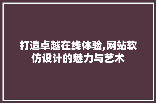 打造卓越在线体验,网站软仿设计的魅力与艺术 打造卓越在线体验,网站软仿设计的魅力与艺术 网站建设公司
