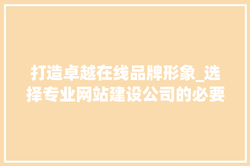 打造卓越在线品牌形象_选择专业网站建设公司的必要性 打造卓越在线品牌形象_选择专业网站建设公司的必要性 必应SEO