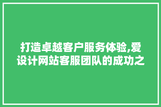 打造卓越客户服务体验,爱设计网站客服团队的成功之路 打造卓越客户服务体验,爱设计网站客服团队的成功之路 必应SEO