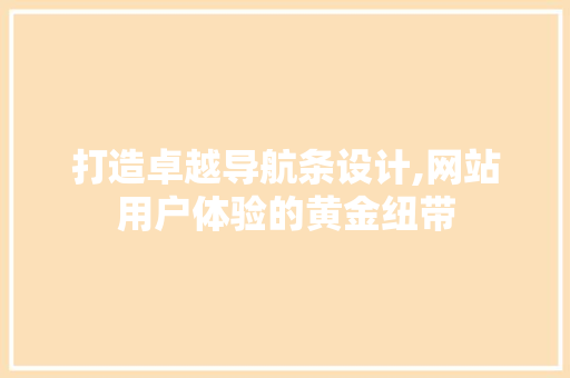 打造卓越导航条设计,网站用户体验的黄金纽带 打造卓越导航条设计,网站用户体验的黄金纽带 网站建设公司