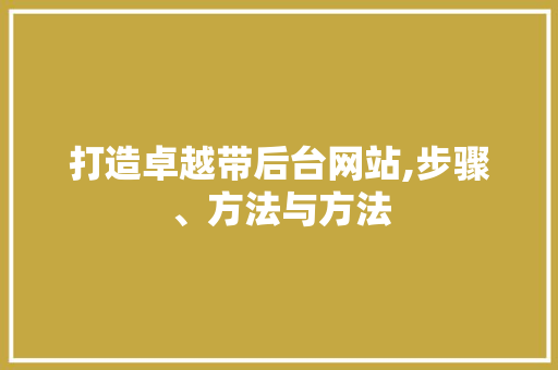 打造卓越带后台网站,步骤、方法与方法 打造卓越带后台网站,步骤、方法与方法 SEO关键词