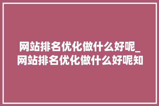 网站排名优化做什么好呢_网站排名优化做什么好呢知乎。 网站排名优化做什么好呢_网站排名优化做什么好呢知乎。 必应SEO