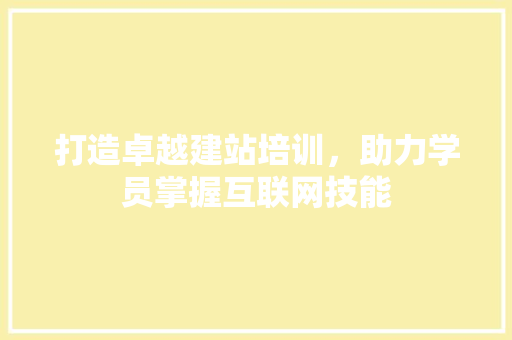 打造卓越建站培训，助力学员掌握互联网技能 打造卓越建站培训，助力学员掌握互联网技能 网站建设公司