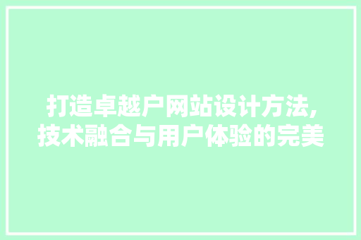 打造卓越户网站设计方法,技术融合与用户体验的完美契合 打造卓越户网站设计方法,技术融合与用户体验的完美契合 神马SEO