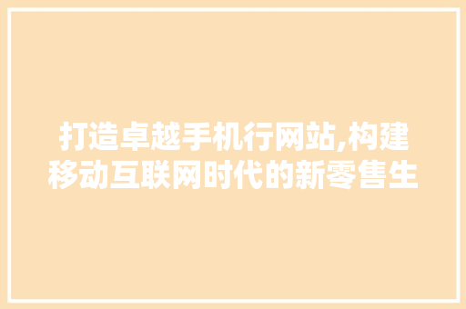 打造卓越手机行网站,构建移动互联网时代的新零售生态 打造卓越手机行网站,构建移动互联网时代的新零售生态 必应SEO