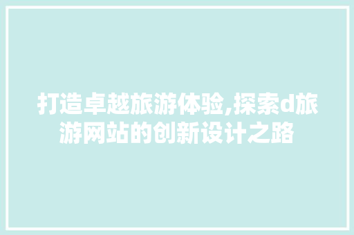 打造卓越旅游体验,探索d旅游网站的创新设计之路 打造卓越旅游体验,探索d旅游网站的创新设计之路 神马SEO