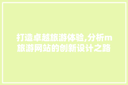 打造卓越旅游体验,分析m旅游网站的创新设计之路 打造卓越旅游体验,分析m旅游网站的创新设计之路 SEO关键词