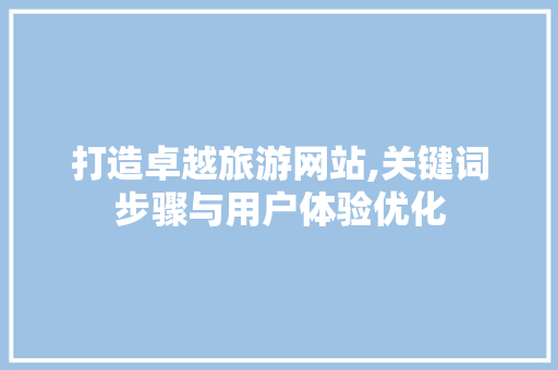 打造卓越旅游网站,关键词步骤与用户体验优化 打造卓越旅游网站,关键词步骤与用户体验优化 SEO关键词
