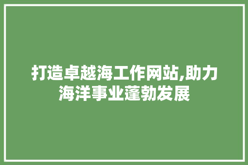 打造卓越海工作网站,助力海洋事业蓬勃发展 打造卓越海工作网站,助力海洋事业蓬勃发展 必应SEO
