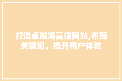 打造卓越海高端网站,布局关键词，提升用户体验 打造卓越海高端网站,布局关键词，提升用户体验 搜狗SEO