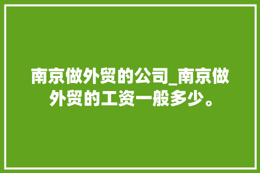 南京做外贸的公司_南京做外贸的工资一般多少。 南京做外贸的公司_南京做外贸的工资一般多少。 网站建设公司