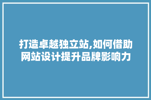 打造卓越独立站,如何借助网站设计提升品牌影响力 打造卓越独立站,如何借助网站设计提升品牌影响力 网站建设公司