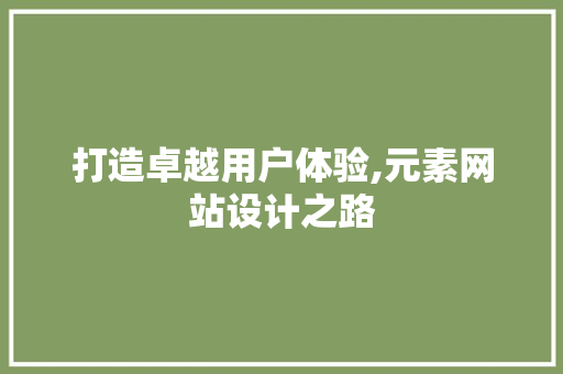 打造卓越用户体验,元素网站设计之路 打造卓越用户体验,元素网站设计之路 必应SEO