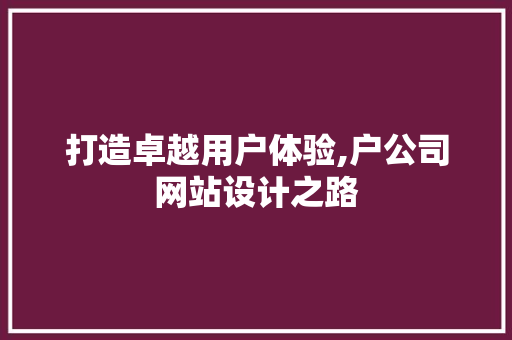 打造卓越用户体验,户公司网站设计之路 打造卓越用户体验,户公司网站设计之路 网站建设公司