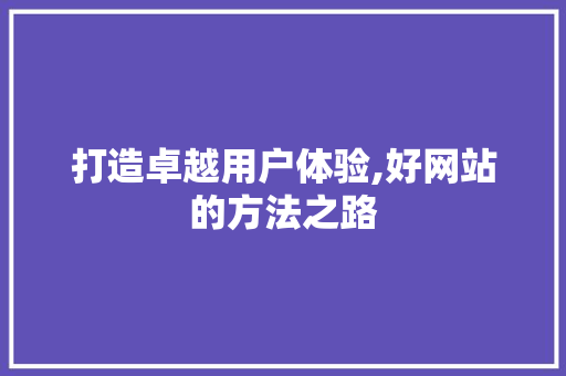 打造卓越用户体验,好网站的方法之路