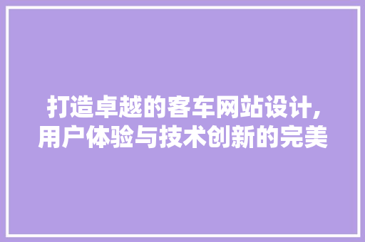打造卓越的客车网站设计,用户体验与技术创新的完美融合 打造卓越的客车网站设计,用户体验与技术创新的完美融合 神马SEO