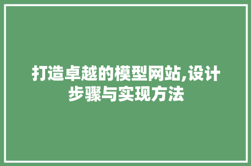 打造卓越的模型网站,设计步骤与实现方法