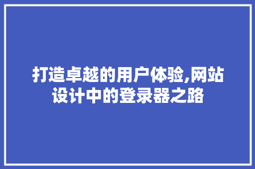 打造卓越的用户体验,网站设计中的登录器之路 打造卓越的用户体验,网站设计中的登录器之路 网站建设公司