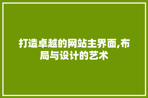 打造卓越的网站主界面,布局与设计的艺术