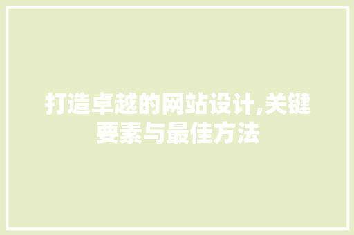 打造卓越的网站设计,关键要素与最佳方法 打造卓越的网站设计,关键要素与最佳方法 网站建设公司