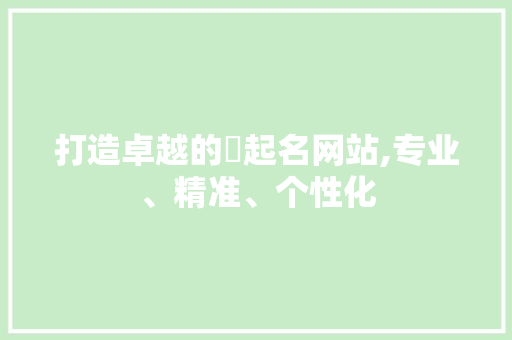 打造卓越的鈭起名网站,专业、精准、个性化 打造卓越的鈭起名网站,专业、精准、个性化 神马SEO