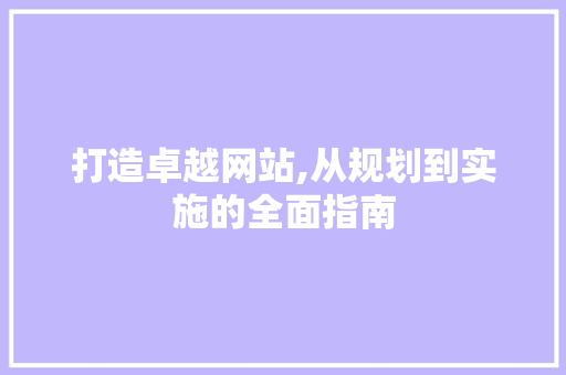 打造卓越网站,从规划到实施的全面指南 打造卓越网站,从规划到实施的全面指南 搜狗SEO
