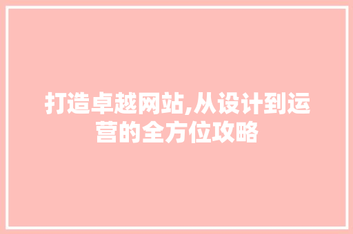 打造卓越网站,从设计到运营的全方位攻略 打造卓越网站,从设计到运营的全方位攻略 必应SEO