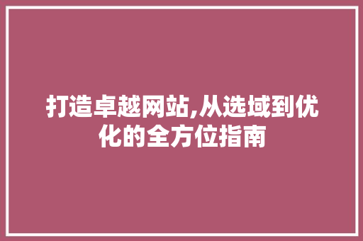 打造卓越网站,从选域到优化的全方位指南 打造卓越网站,从选域到优化的全方位指南 SEO关键词