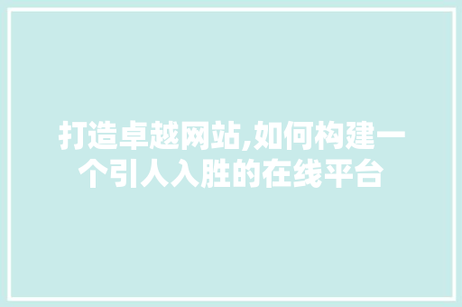 打造卓越网站,如何构建一个引人入胜的在线平台 打造卓越网站,如何构建一个引人入胜的在线平台 必应SEO