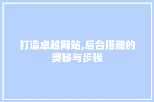 打造卓越网站,后台搭建的奥秘与步骤 打造卓越网站,后台搭建的奥秘与步骤 网站建设公司