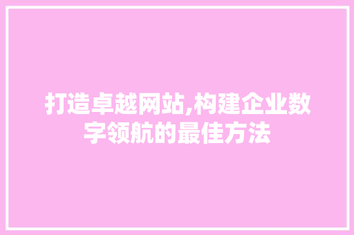 打造卓越网站,构建企业数字领航的最佳方法 打造卓越网站,构建企业数字领航的最佳方法 搜狗SEO
