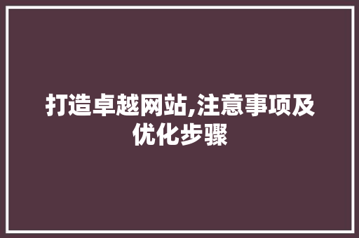 打造卓越网站,注意事项及优化步骤 打造卓越网站,注意事项及优化步骤 神马SEO