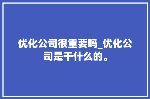 优化公司很重要吗_优化公司是干什么的。 优化公司很重要吗_优化公司是干什么的。 网站建设公司