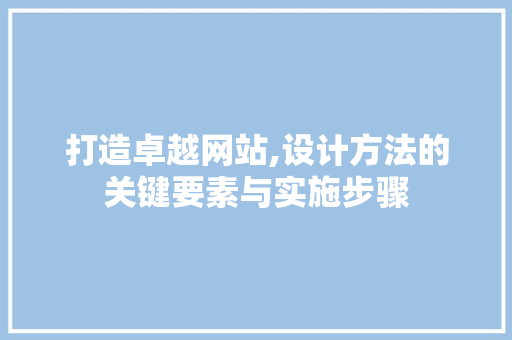 打造卓越网站,设计方法的关键要素与实施步骤 打造卓越网站,设计方法的关键要素与实施步骤 SEO关键词