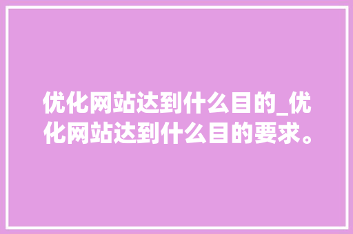 优化网站达到什么目的_优化网站达到什么目的要求。 百度SEO 优化网站达到什么目的_优化网站达到什么目的要求。 优化网站达到什么目的_优化网站达到什么目的要求。 百度SEO