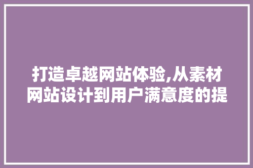 打造卓越网站体验,从素材网站设计到用户满意度的提升 打造卓越网站体验,从素材网站设计到用户满意度的提升 网站建设公司