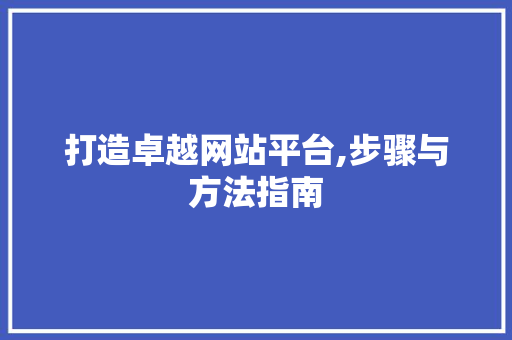 打造卓越网站平台,步骤与方法指南 打造卓越网站平台,步骤与方法指南 SEO关键词